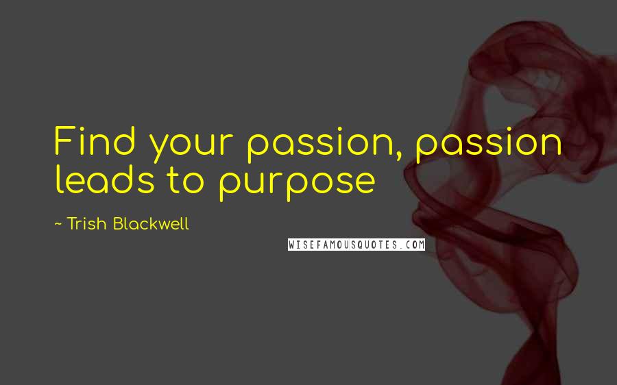 Trish Blackwell Quotes: Find your passion, passion leads to purpose