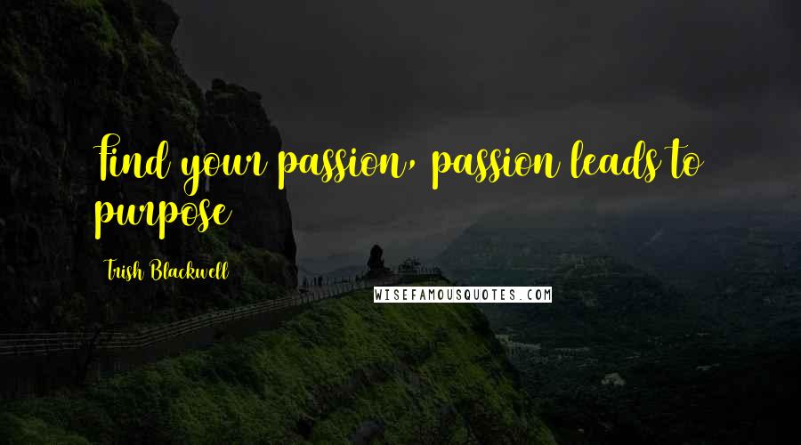 Trish Blackwell Quotes: Find your passion, passion leads to purpose