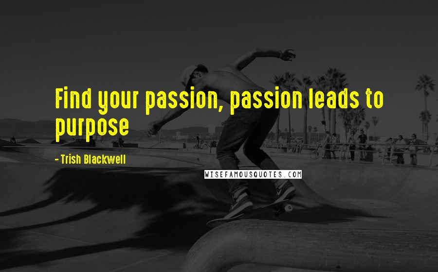 Trish Blackwell Quotes: Find your passion, passion leads to purpose
