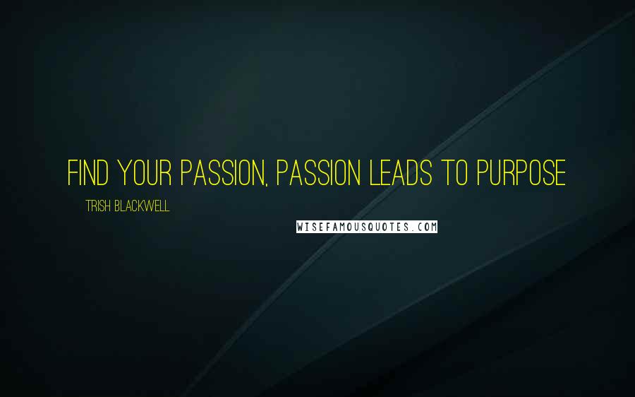 Trish Blackwell Quotes: Find your passion, passion leads to purpose