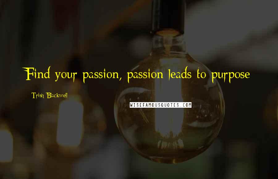 Trish Blackwell Quotes: Find your passion, passion leads to purpose