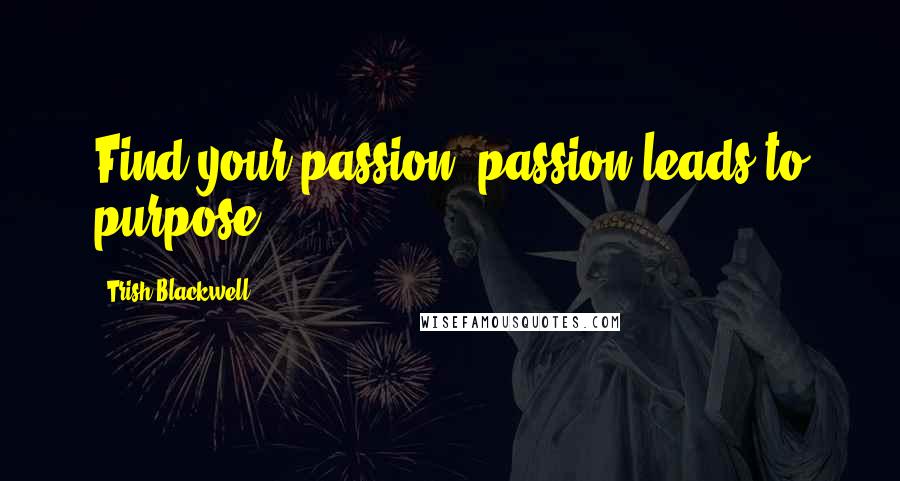 Trish Blackwell Quotes: Find your passion, passion leads to purpose