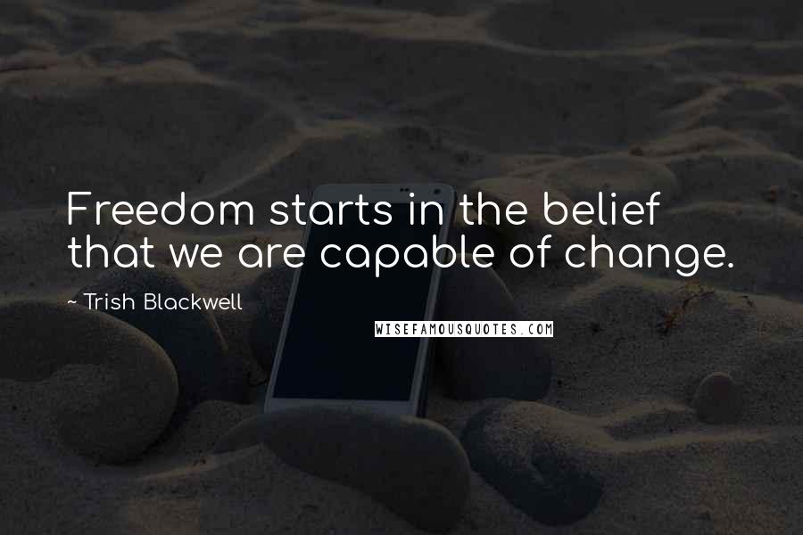 Trish Blackwell Quotes: Freedom starts in the belief that we are capable of change.