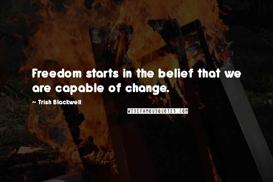 Trish Blackwell Quotes: Freedom starts in the belief that we are capable of change.