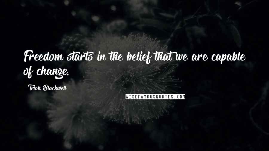 Trish Blackwell Quotes: Freedom starts in the belief that we are capable of change.
