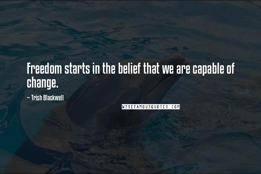 Trish Blackwell Quotes: Freedom starts in the belief that we are capable of change.