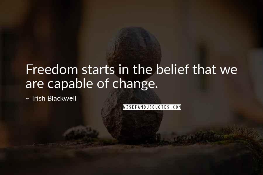 Trish Blackwell Quotes: Freedom starts in the belief that we are capable of change.