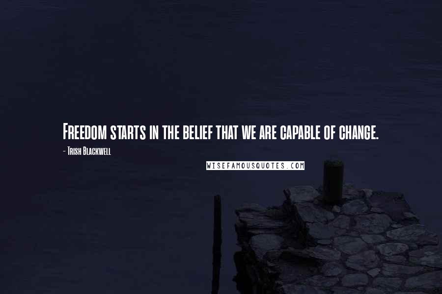 Trish Blackwell Quotes: Freedom starts in the belief that we are capable of change.