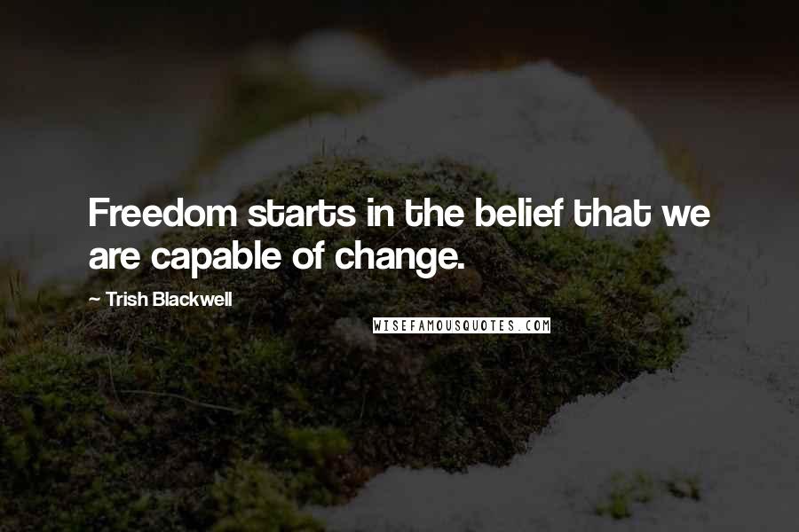 Trish Blackwell Quotes: Freedom starts in the belief that we are capable of change.