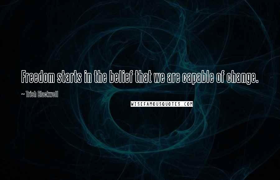 Trish Blackwell Quotes: Freedom starts in the belief that we are capable of change.