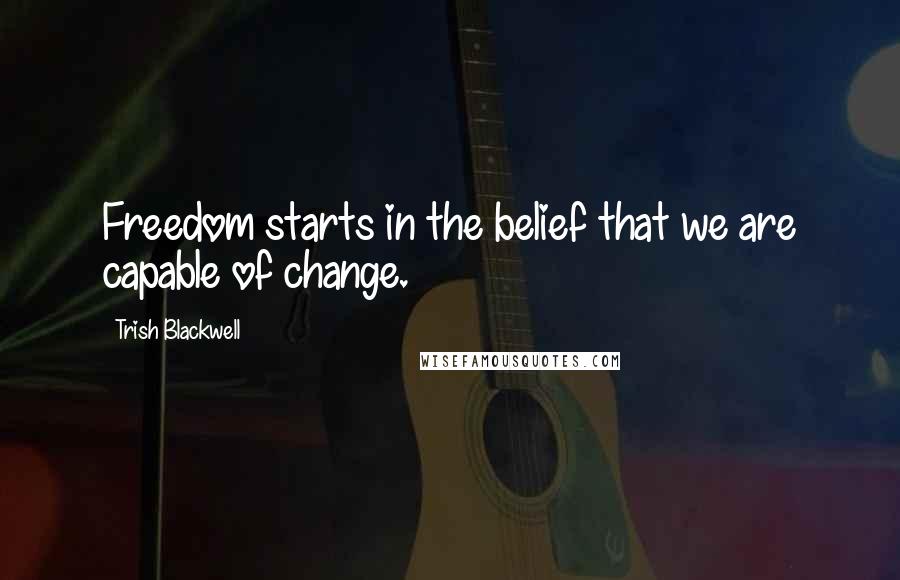 Trish Blackwell Quotes: Freedom starts in the belief that we are capable of change.