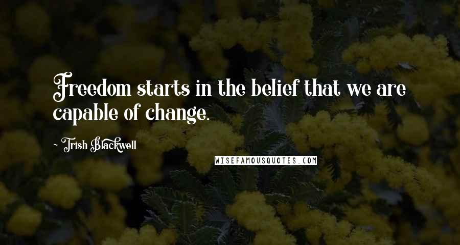 Trish Blackwell Quotes: Freedom starts in the belief that we are capable of change.