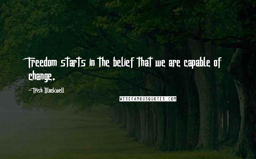 Trish Blackwell Quotes: Freedom starts in the belief that we are capable of change.