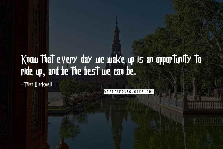 Trish Blackwell Quotes: Know that every day we wake up is an opportunity to ride up, and be the best we can be.