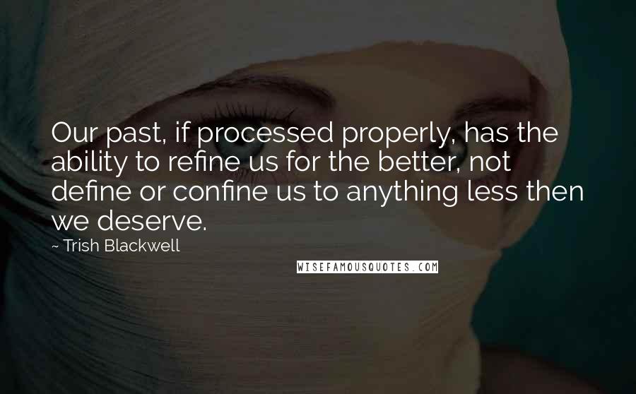 Trish Blackwell Quotes: Our past, if processed properly, has the ability to refine us for the better, not define or confine us to anything less then we deserve.
