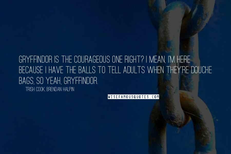 Trish Cook, Brendan Halpin Quotes: Gryffindor is the courageous one right? I mean, I'm here because I have the balls to tell adults when they're douche bags, so yeah, Gryffindor.