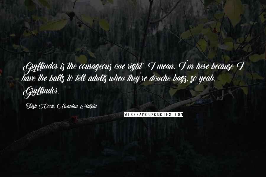 Trish Cook, Brendan Halpin Quotes: Gryffindor is the courageous one right? I mean, I'm here because I have the balls to tell adults when they're douche bags, so yeah, Gryffindor.
