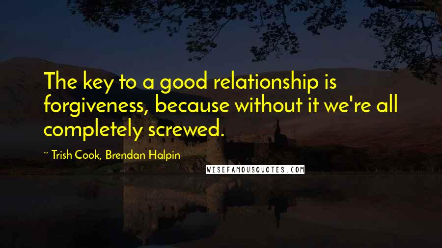 Trish Cook, Brendan Halpin Quotes: The key to a good relationship is forgiveness, because without it we're all completely screwed.