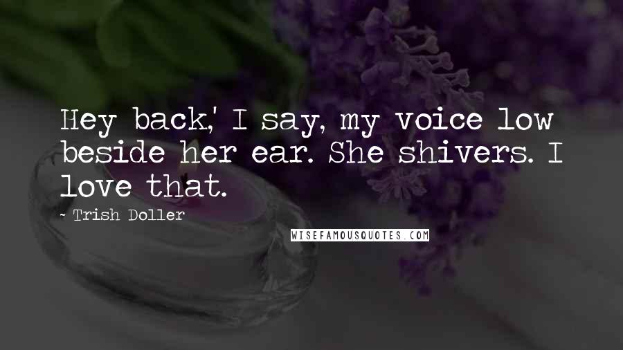 Trish Doller Quotes: Hey back,' I say, my voice low beside her ear. She shivers. I love that.