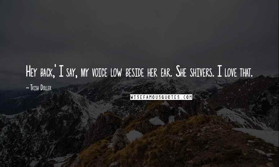 Trish Doller Quotes: Hey back,' I say, my voice low beside her ear. She shivers. I love that.