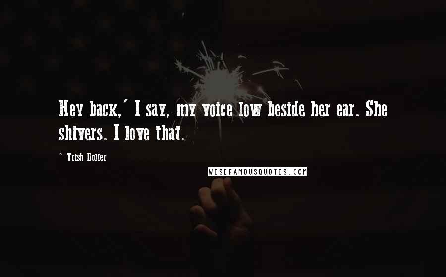 Trish Doller Quotes: Hey back,' I say, my voice low beside her ear. She shivers. I love that.