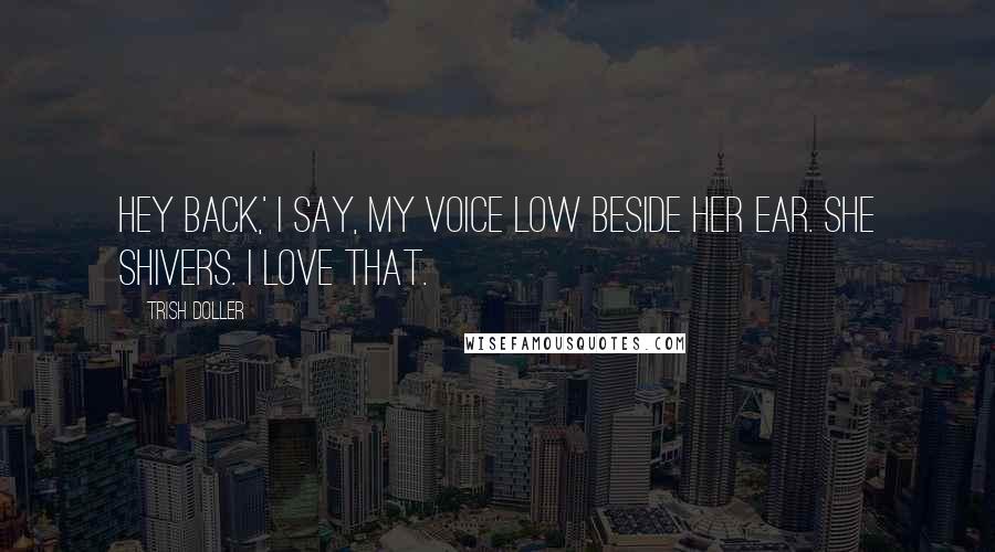 Trish Doller Quotes: Hey back,' I say, my voice low beside her ear. She shivers. I love that.