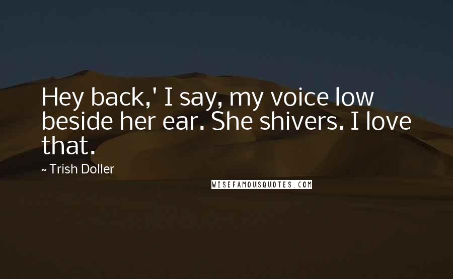 Trish Doller Quotes: Hey back,' I say, my voice low beside her ear. She shivers. I love that.