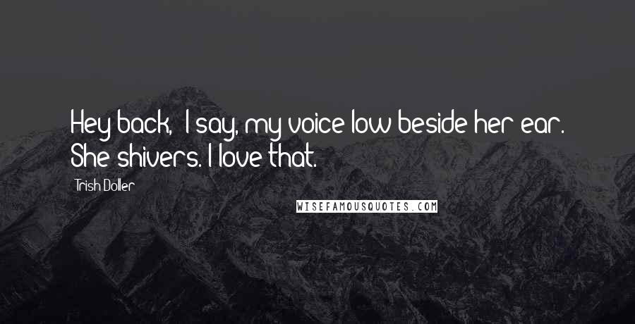 Trish Doller Quotes: Hey back,' I say, my voice low beside her ear. She shivers. I love that.