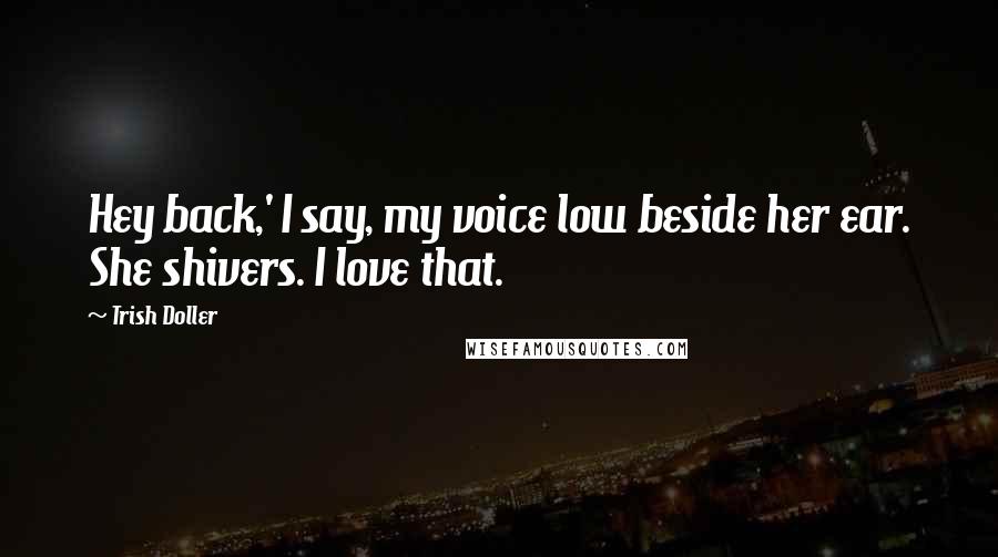 Trish Doller Quotes: Hey back,' I say, my voice low beside her ear. She shivers. I love that.