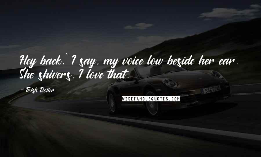 Trish Doller Quotes: Hey back,' I say, my voice low beside her ear. She shivers. I love that.