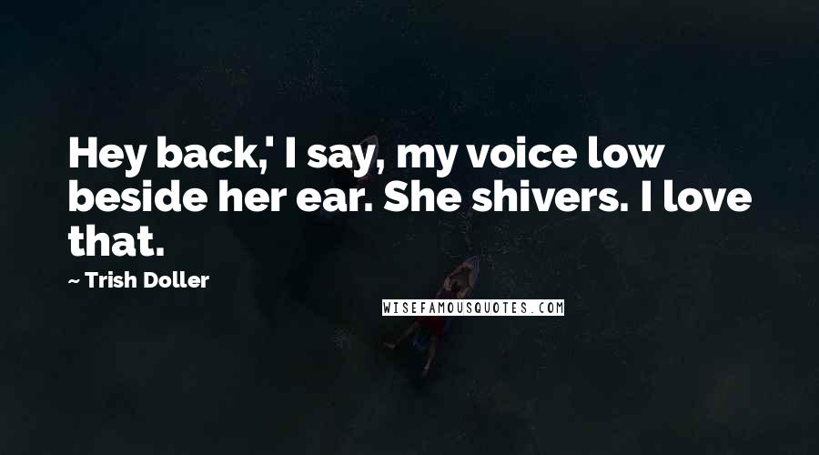 Trish Doller Quotes: Hey back,' I say, my voice low beside her ear. She shivers. I love that.