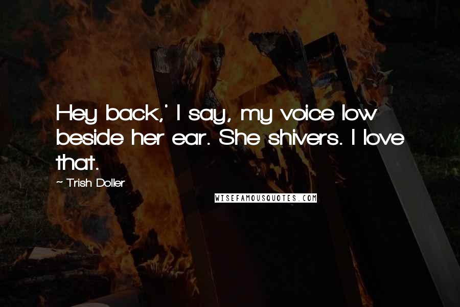 Trish Doller Quotes: Hey back,' I say, my voice low beside her ear. She shivers. I love that.