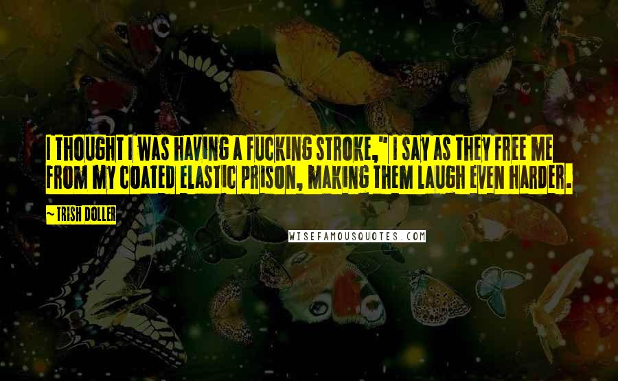 Trish Doller Quotes: I thought I was having a fucking stroke," I say as they free me from my coated elastic prison, making them laugh even harder.