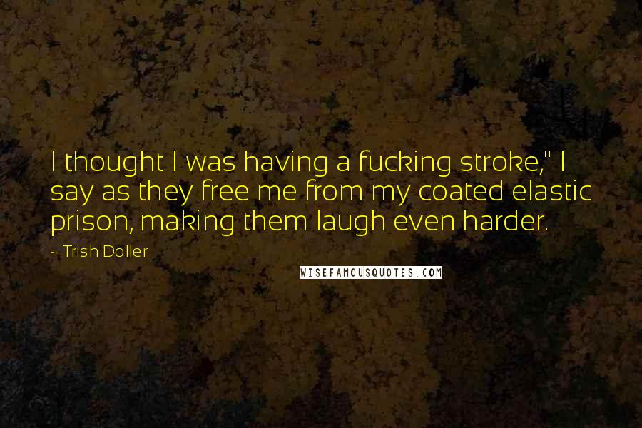 Trish Doller Quotes: I thought I was having a fucking stroke," I say as they free me from my coated elastic prison, making them laugh even harder.