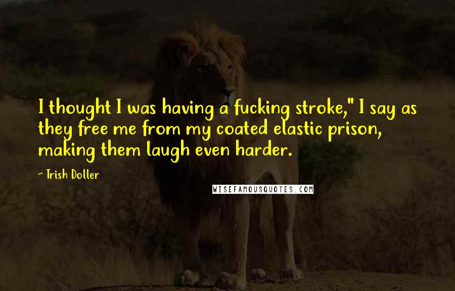 Trish Doller Quotes: I thought I was having a fucking stroke," I say as they free me from my coated elastic prison, making them laugh even harder.