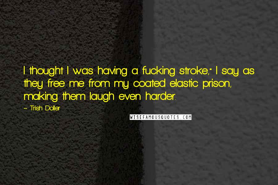 Trish Doller Quotes: I thought I was having a fucking stroke," I say as they free me from my coated elastic prison, making them laugh even harder.