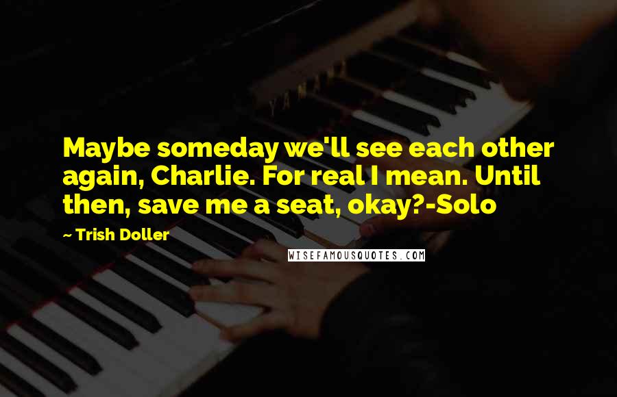 Trish Doller Quotes: Maybe someday we'll see each other again, Charlie. For real I mean. Until then, save me a seat, okay?-Solo