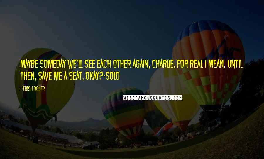 Trish Doller Quotes: Maybe someday we'll see each other again, Charlie. For real I mean. Until then, save me a seat, okay?-Solo