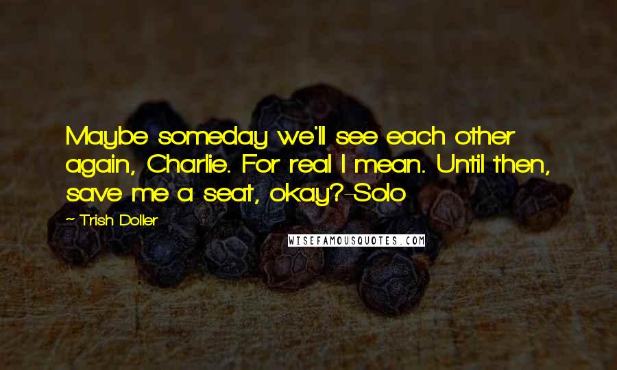 Trish Doller Quotes: Maybe someday we'll see each other again, Charlie. For real I mean. Until then, save me a seat, okay?-Solo
