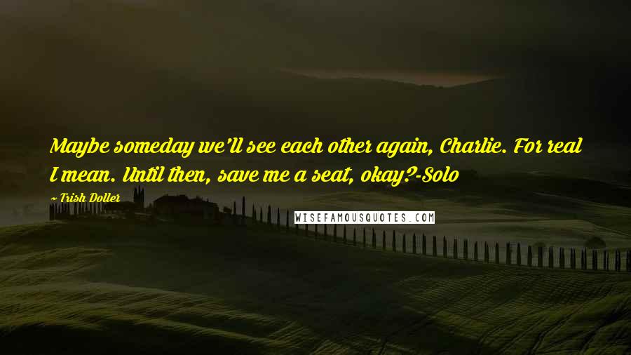 Trish Doller Quotes: Maybe someday we'll see each other again, Charlie. For real I mean. Until then, save me a seat, okay?-Solo