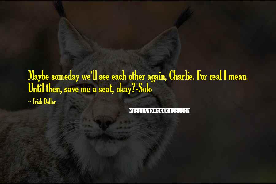 Trish Doller Quotes: Maybe someday we'll see each other again, Charlie. For real I mean. Until then, save me a seat, okay?-Solo