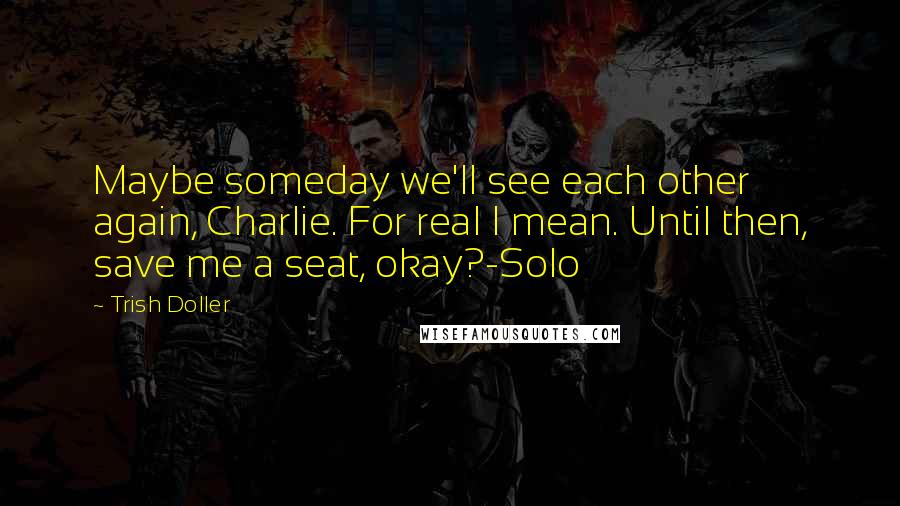 Trish Doller Quotes: Maybe someday we'll see each other again, Charlie. For real I mean. Until then, save me a seat, okay?-Solo