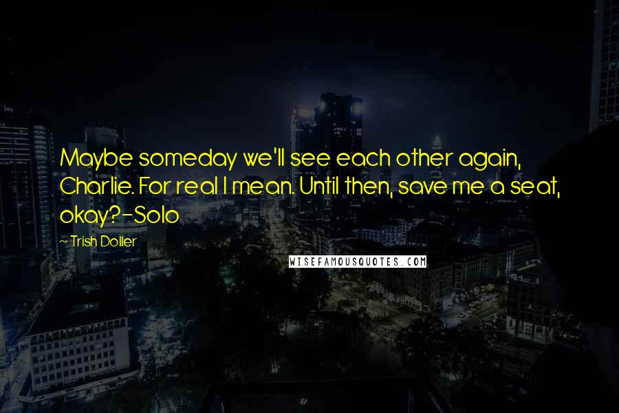 Trish Doller Quotes: Maybe someday we'll see each other again, Charlie. For real I mean. Until then, save me a seat, okay?-Solo