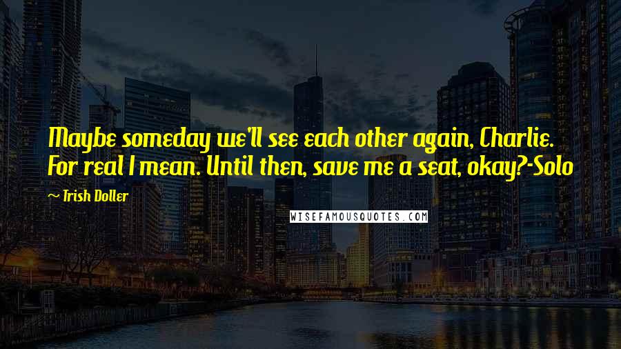 Trish Doller Quotes: Maybe someday we'll see each other again, Charlie. For real I mean. Until then, save me a seat, okay?-Solo