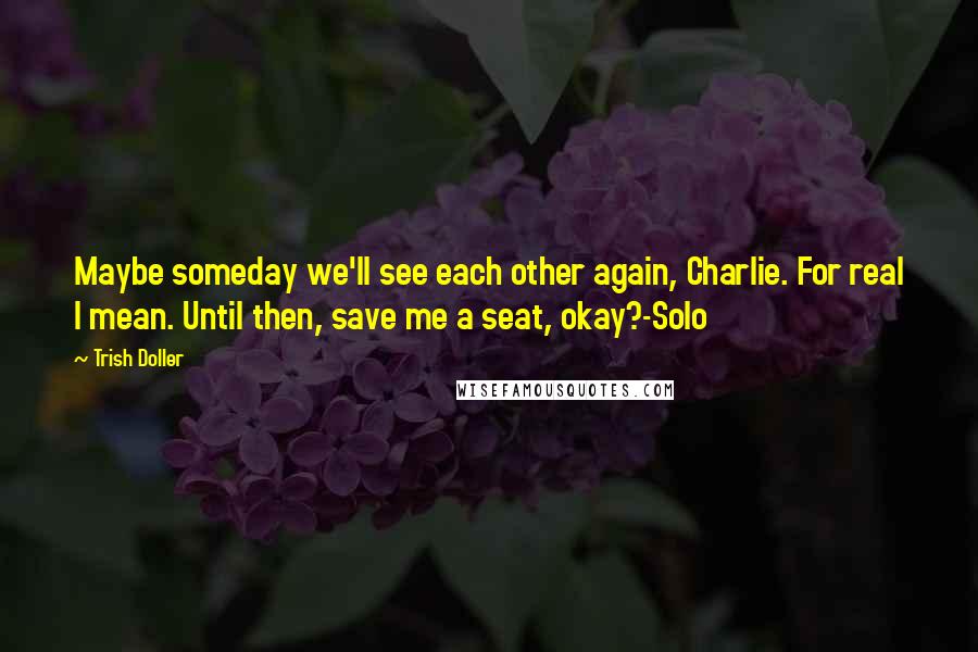 Trish Doller Quotes: Maybe someday we'll see each other again, Charlie. For real I mean. Until then, save me a seat, okay?-Solo