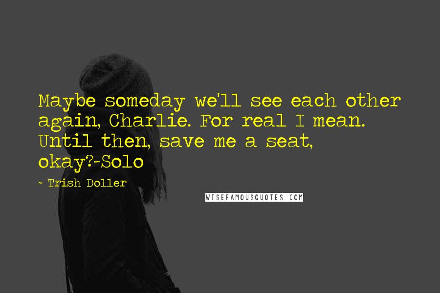 Trish Doller Quotes: Maybe someday we'll see each other again, Charlie. For real I mean. Until then, save me a seat, okay?-Solo