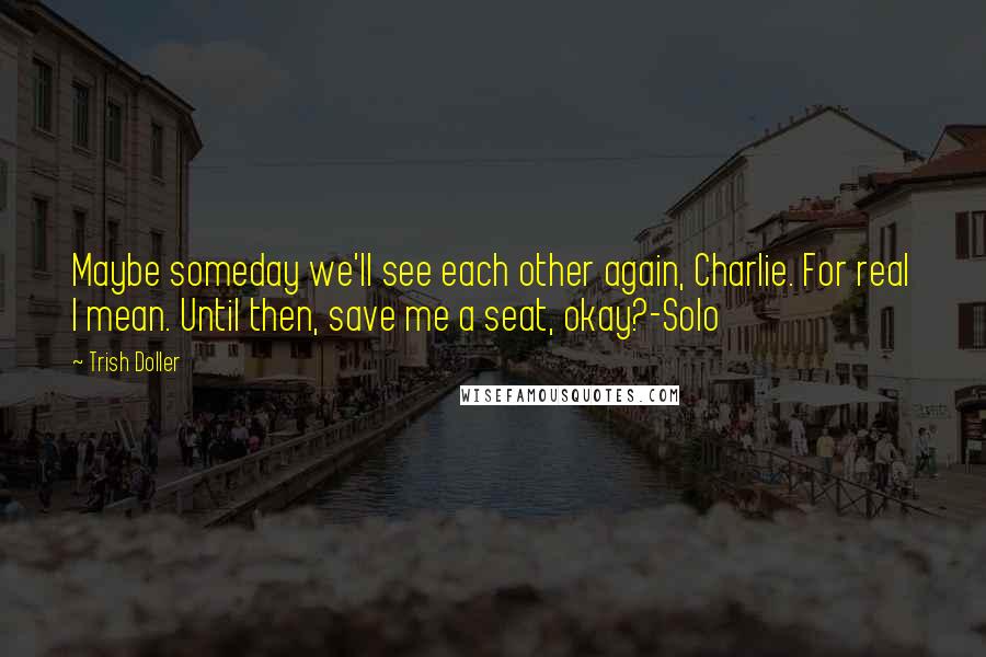 Trish Doller Quotes: Maybe someday we'll see each other again, Charlie. For real I mean. Until then, save me a seat, okay?-Solo
