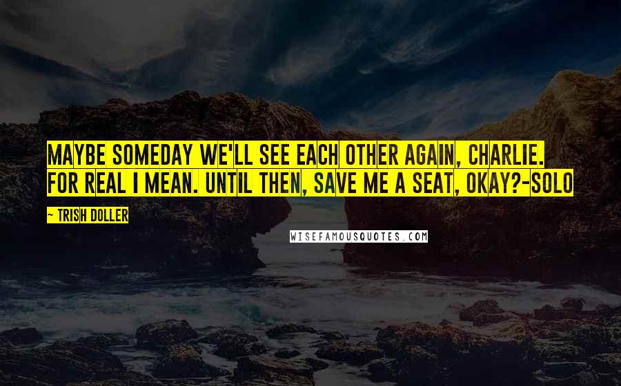 Trish Doller Quotes: Maybe someday we'll see each other again, Charlie. For real I mean. Until then, save me a seat, okay?-Solo