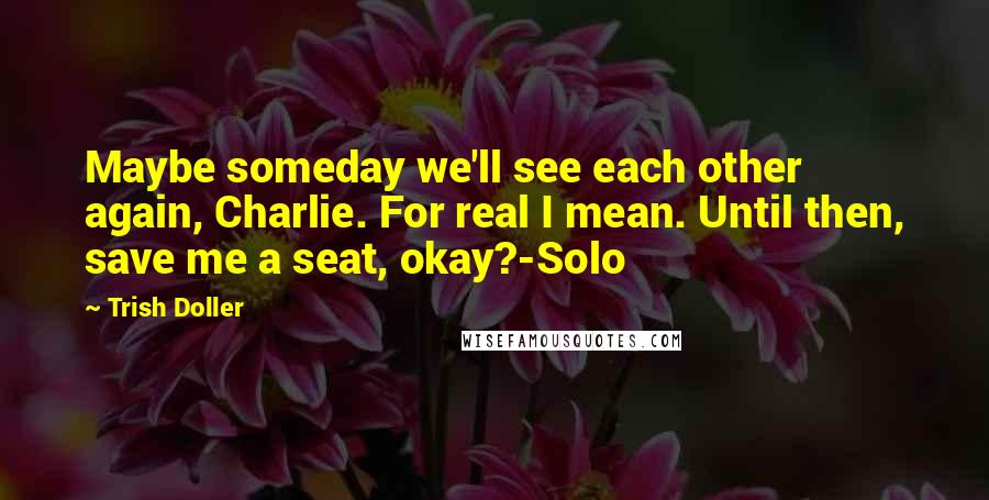 Trish Doller Quotes: Maybe someday we'll see each other again, Charlie. For real I mean. Until then, save me a seat, okay?-Solo