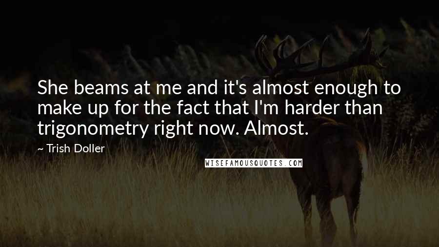 Trish Doller Quotes: She beams at me and it's almost enough to make up for the fact that I'm harder than trigonometry right now. Almost.